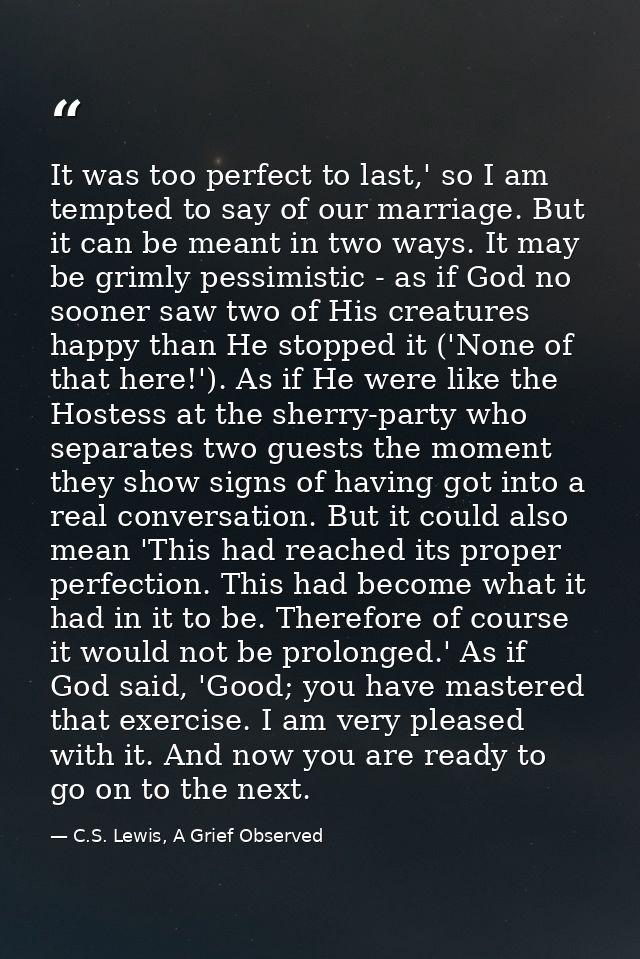 It was too perfect to last,' so I am tempted to say of our marriage. But it can be meant in two ways. It may be grimly p — C.S. Lewis, A Grief Observed