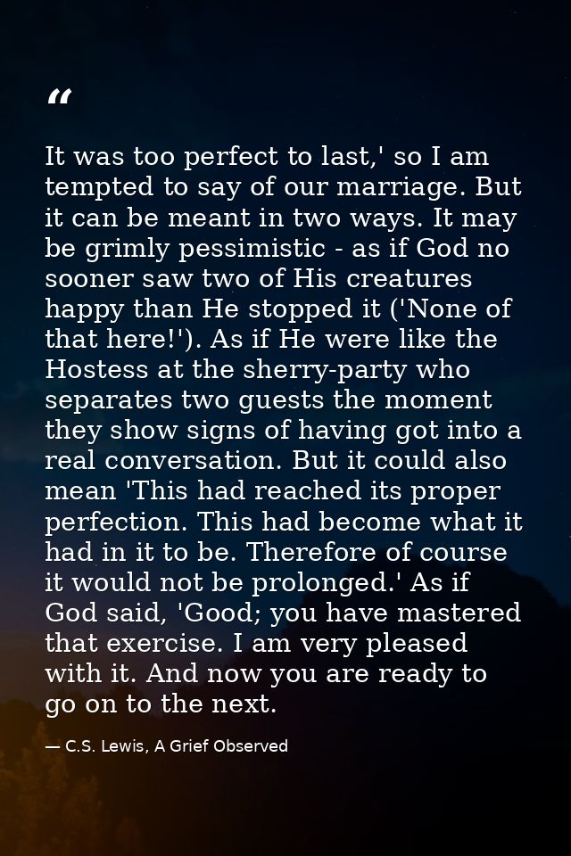 It was too perfect to last,' so I am tempted to say of our marriage. But it can be meant in two ways. It may be grimly p — C.S. Lewis, A Grief Observed