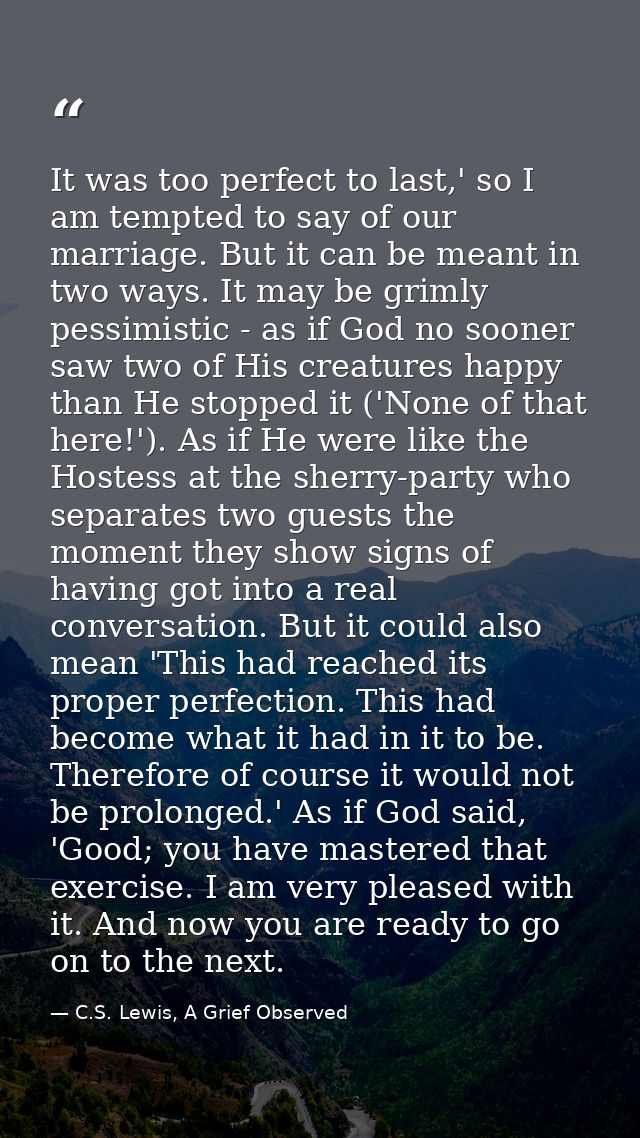 It was too perfect to last,' so I am tempted to say of our marriage. But it can be meant in two ways. It may be grimly p — C.S. Lewis, A Grief Observed