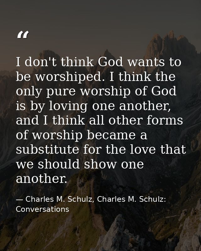 I don't think God wants to be worshiped. I think the only pure worship of God is by loving one another, and I think all  — Charles M. Schulz, Charles M. Schulz: Conversations