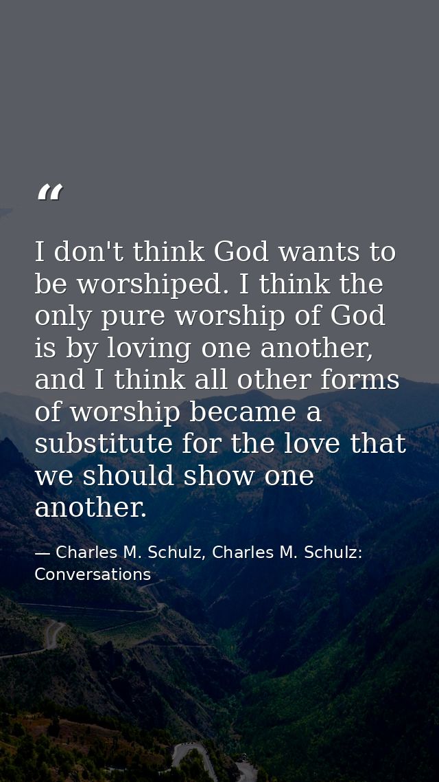 I don't think God wants to be worshiped. I think the only pure worship of God is by loving one another, and I think all  — Charles M. Schulz, Charles M. Schulz: Conversations