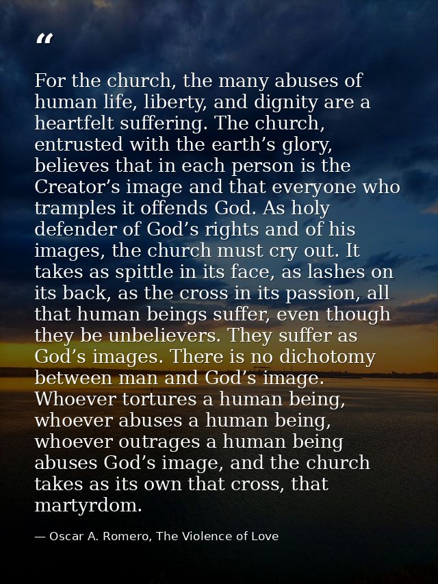For the church, the many abuses of human life, liberty, and dignity are a heartfelt suffering. The church, entrusted wit — Oscar A. Romero, The Violence of Love