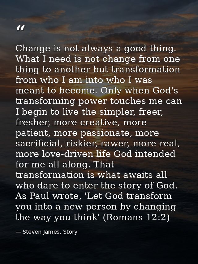 Change is not always a good thing. What I need is not change from one thing to another but transformation from who I am  — Steven James, Story