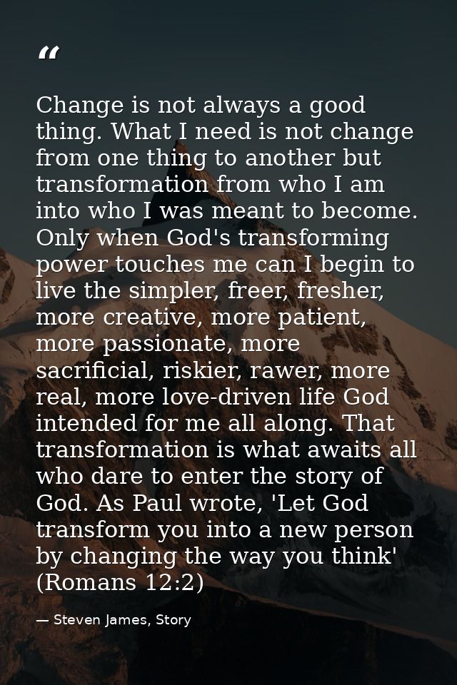 Change is not always a good thing. What I need is not change from one thing to another but transformation from who I am  — Steven James, Story