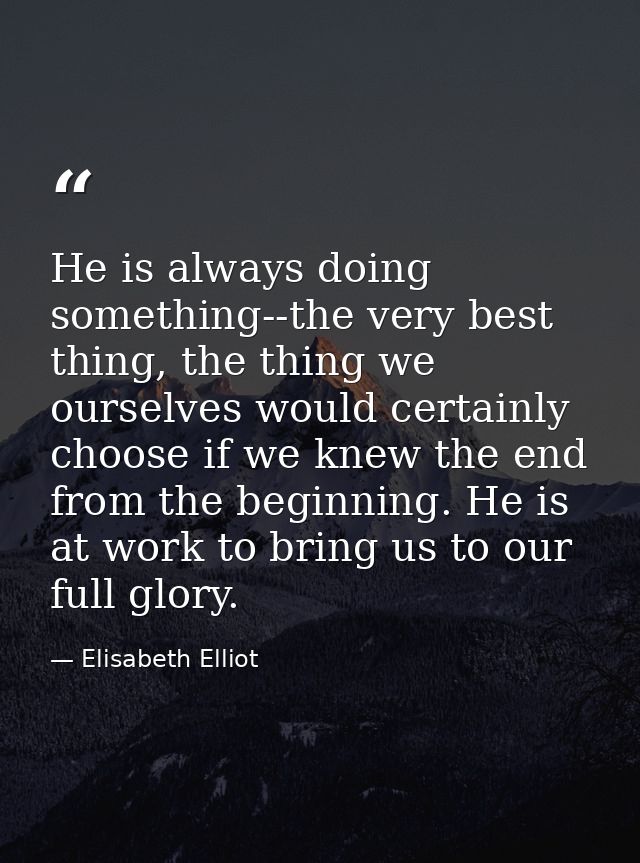 He is always doing something--the very best thing, the thing we ourselves would certainly choose if we knew the end from — Elisabeth Elliot