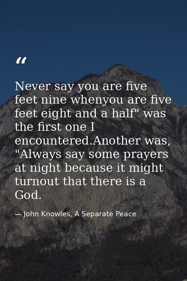 Never say you are five feet nine whenyou are five feet eight and a half" was the first one I encountered.Another was, "A — John Knowles, A Separate Peace