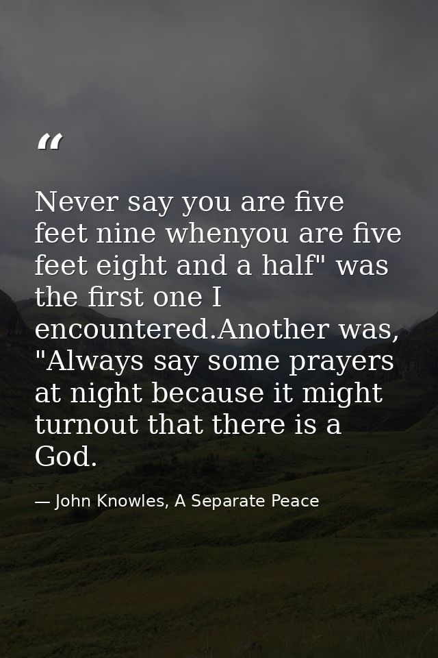 Never say you are five feet nine whenyou are five feet eight and a half" was the first one I encountered.Another was, "A — John Knowles, A Separate Peace