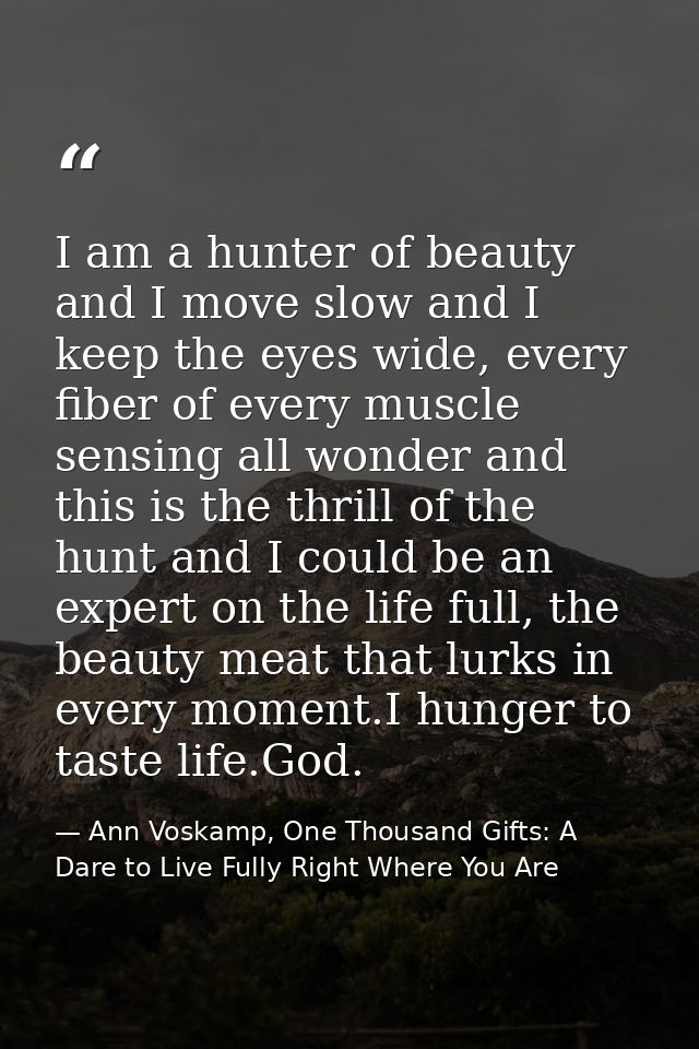 I am a hunter of beauty and I move slow and I keep the eyes wide, every fiber of every muscle sensing all wonder and thi — Ann Voskamp, One Thousand Gifts: A Dare to Live Fully Right Where You Are