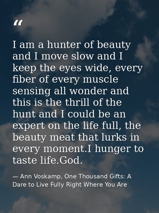 I am a hunter of beauty and I move slow and I keep the eyes wide, every fiber of every muscle sensing all wonder and thi — Ann Voskamp, One Thousand Gifts: A Dare to Live Fully Right Where You Are