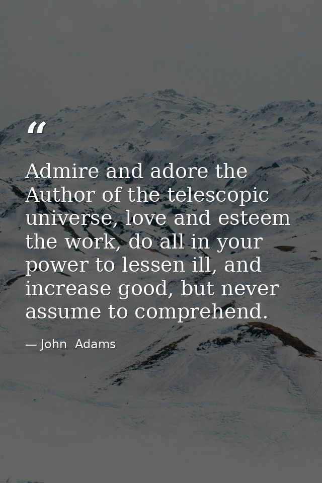 Admire and adore the Author of the telescopic universe, love and esteem the work, do all in your power to lessen ill, an — John  Adams