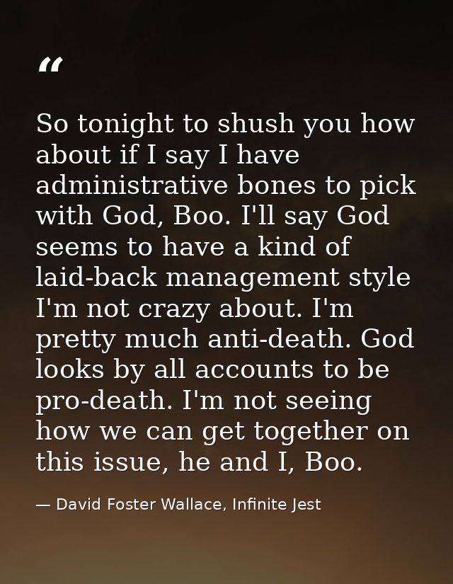 So tonight to shush you how about if I say I have administrative bones to pick with God, Boo. I'll say God seems to have — David Foster Wallace, Infinite Jest