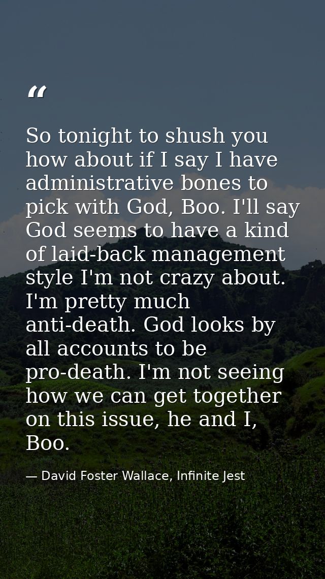 So tonight to shush you how about if I say I have administrative bones to pick with God, Boo. I'll say God seems to have — David Foster Wallace, Infinite Jest