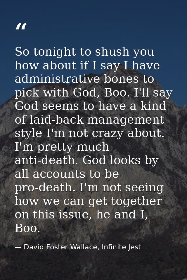 So tonight to shush you how about if I say I have administrative bones to pick with God, Boo. I'll say God seems to have — David Foster Wallace, Infinite Jest