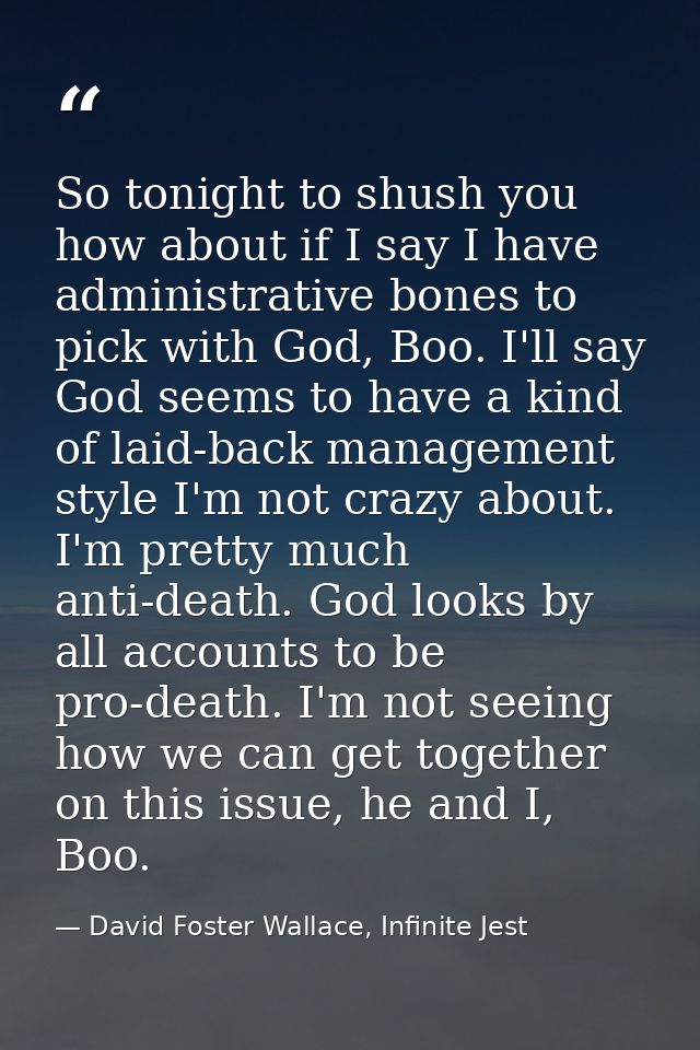 So tonight to shush you how about if I say I have administrative bones to pick with God, Boo. I'll say God seems to have — David Foster Wallace, Infinite Jest