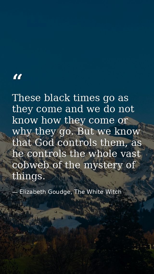 These black times go as they come and we do not know how they come or why they go. But we know that God controls them, a — Elizabeth Goudge, The White Witch