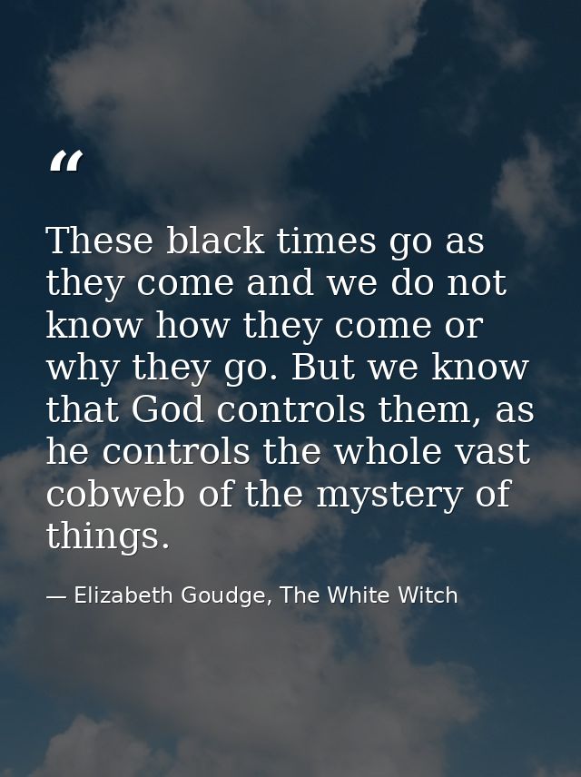 These black times go as they come and we do not know how they come or why they go. But we know that God controls them, a — Elizabeth Goudge, The White Witch