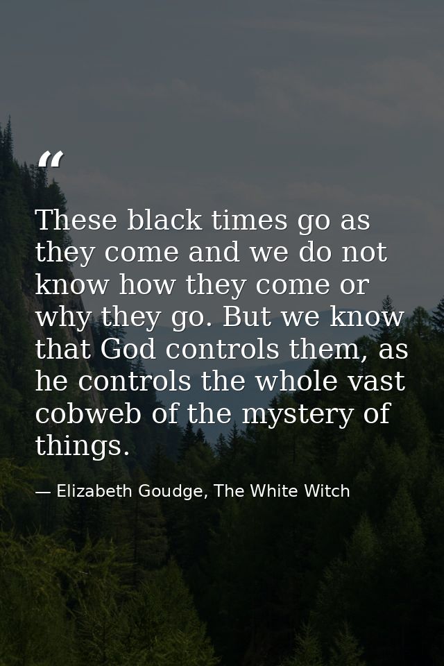 These black times go as they come and we do not know how they come or why they go. But we know that God controls them, a — Elizabeth Goudge, The White Witch