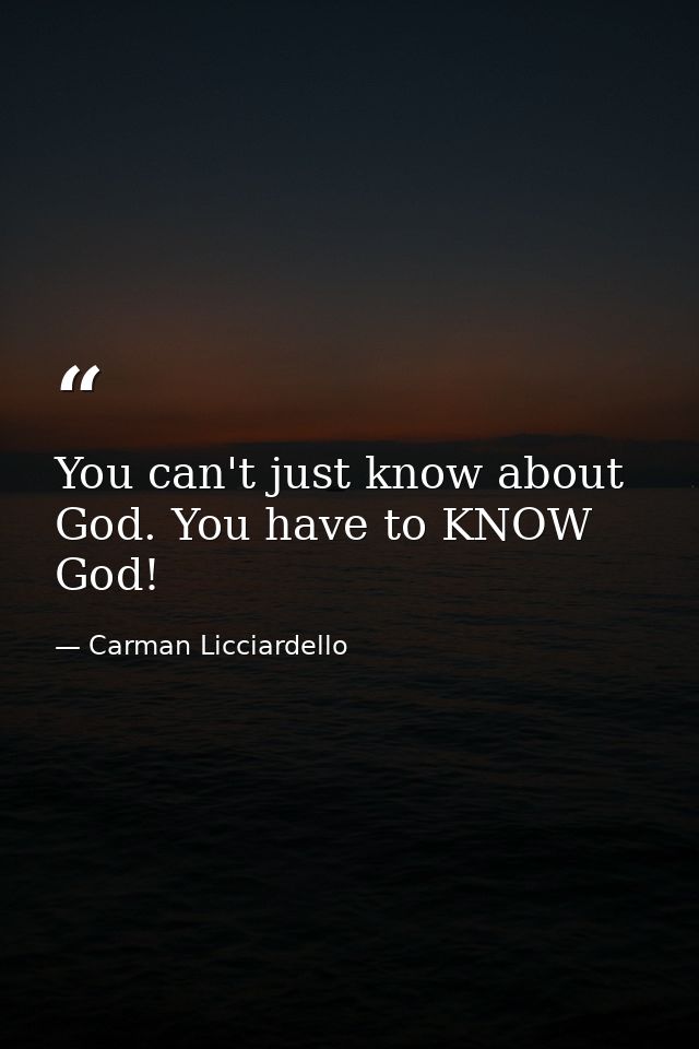 You can't just know about God. You have to KNOW God! — Carman Licciardello