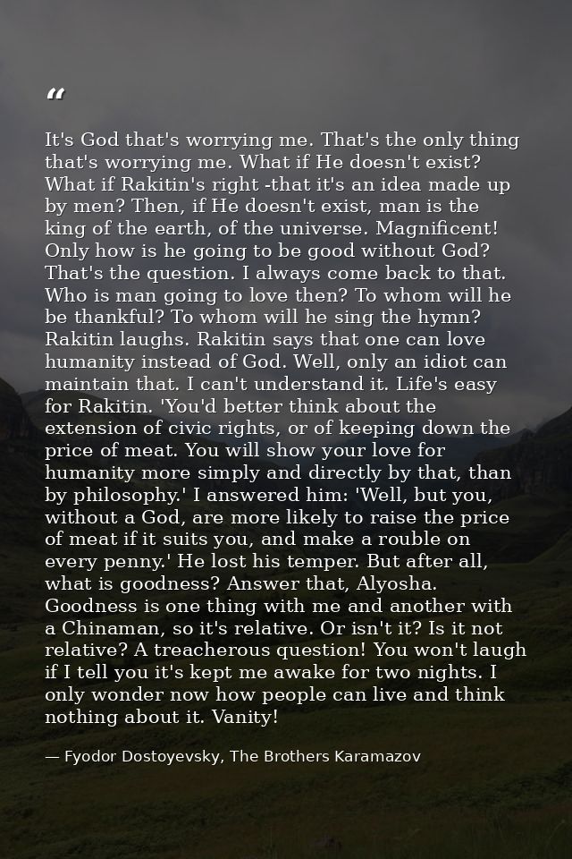 It's God that's worrying me. That's the only thing that's worrying me. What if He doesn't exist? What if Rakitin's right — Fyodor Dostoyevsky, The Brothers Karamazov