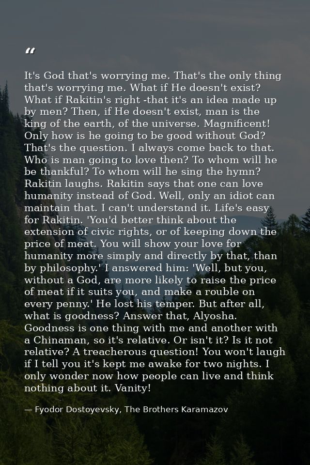It's God that's worrying me. That's the only thing that's worrying me. What if He doesn't exist? What if Rakitin's right — Fyodor Dostoyevsky, The Brothers Karamazov