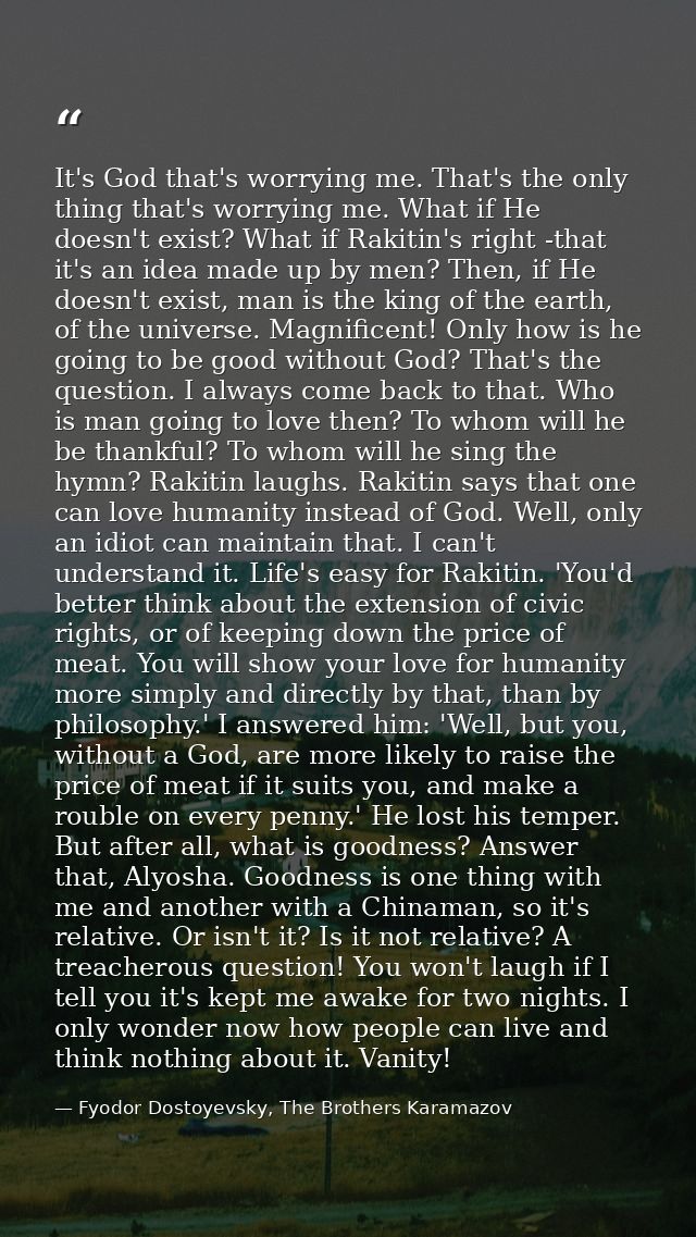 It's God that's worrying me. That's the only thing that's worrying me. What if He doesn't exist? What if Rakitin's right — Fyodor Dostoyevsky, The Brothers Karamazov