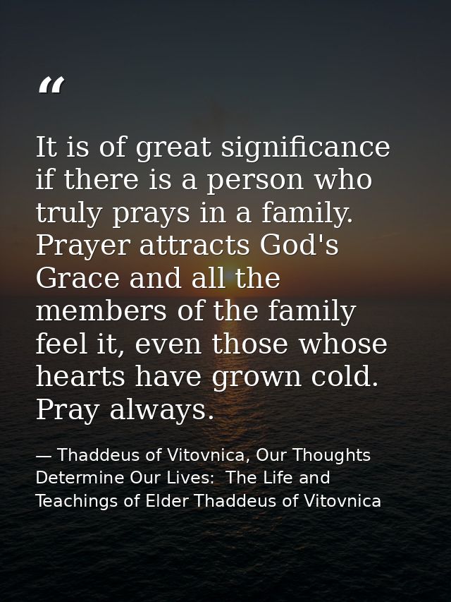 It is of great significance if there is a person who truly prays in a family. Prayer attracts God's Grace and all the me — Thaddeus of Vitovnica, Our Thoughts Determine Our Lives:  The Life and Teachings of Elder Thaddeus of Vitovnica