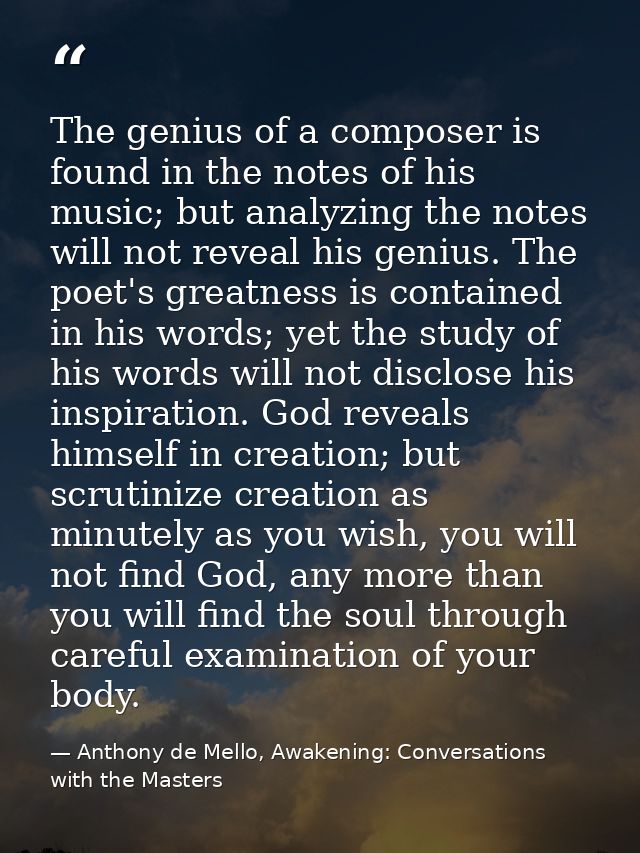 The genius of a composer is found in the notes of his music; but analyzing the notes will not reveal his genius. The poe — Anthony de Mello, Awakening: Conversations with the Masters