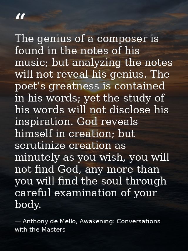 The genius of a composer is found in the notes of his music; but analyzing the notes will not reveal his genius. The poe — Anthony de Mello, Awakening: Conversations with the Masters