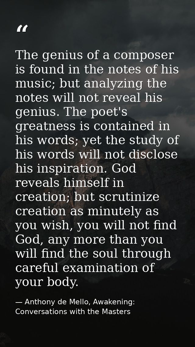 The genius of a composer is found in the notes of his music; but analyzing the notes will not reveal his genius. The poe — Anthony de Mello, Awakening: Conversations with the Masters