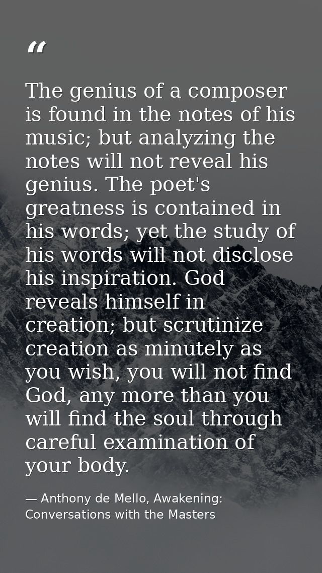 The genius of a composer is found in the notes of his music; but analyzing the notes will not reveal his genius. The poe — Anthony de Mello, Awakening: Conversations with the Masters