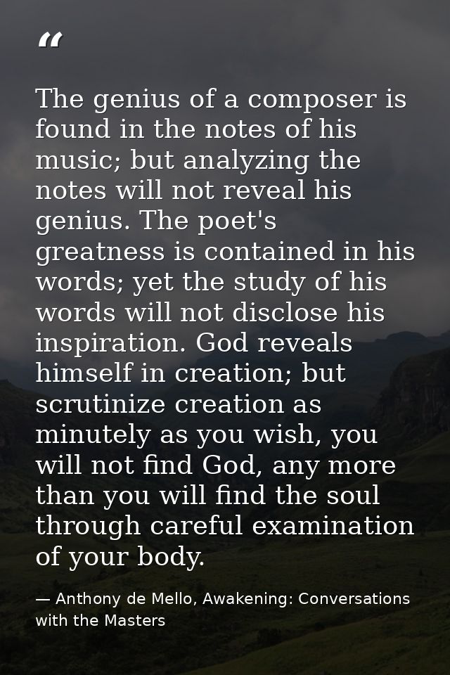 The genius of a composer is found in the notes of his music; but analyzing the notes will not reveal his genius. The poe — Anthony de Mello, Awakening: Conversations with the Masters