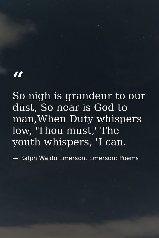 So nigh is grandeur to our dust, So near is God to man,When Duty whispers low, 'Thou must,' The youth whispers, 'I can. — Ralph Waldo Emerson, Emerson: Poems