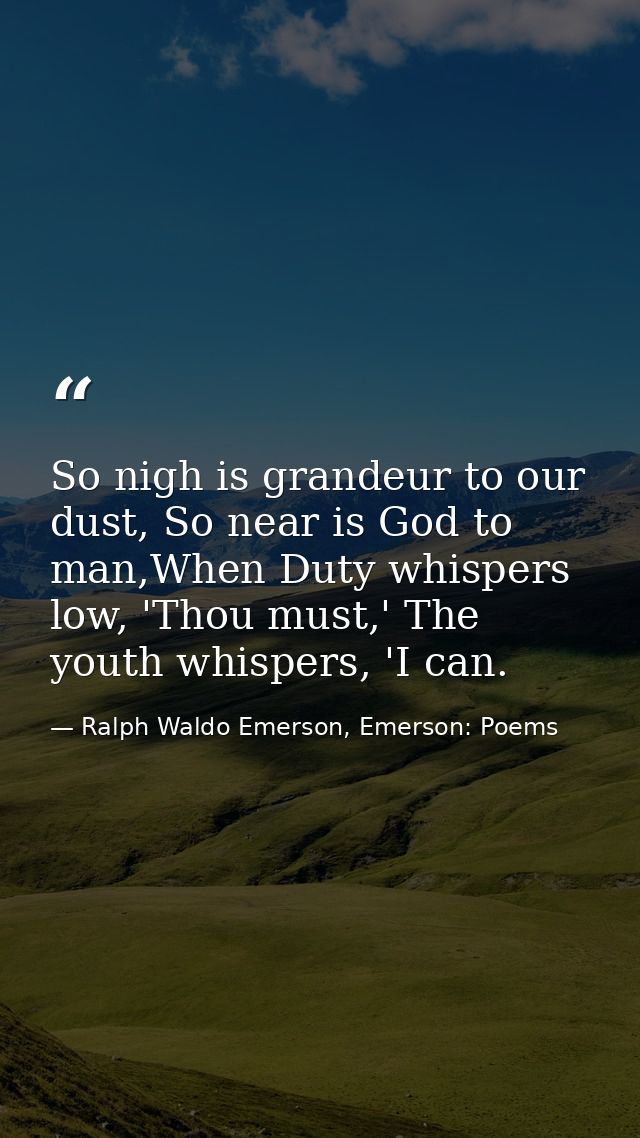 So nigh is grandeur to our dust, So near is God to man,When Duty whispers low, 'Thou must,' The youth whispers, 'I can. — Ralph Waldo Emerson, Emerson: Poems