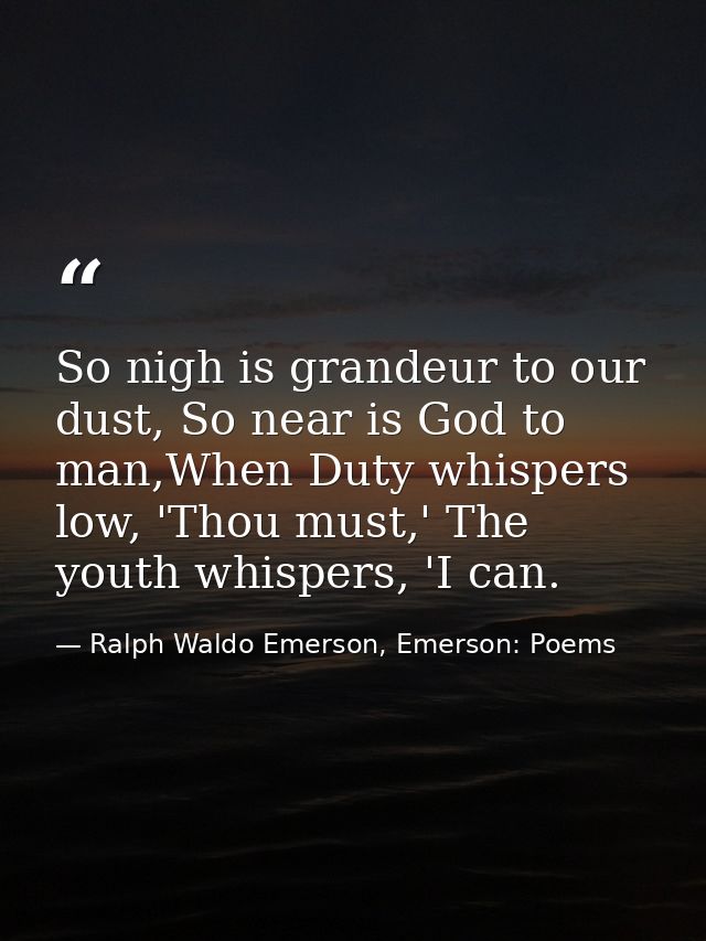 So nigh is grandeur to our dust, So near is God to man,When Duty whispers low, 'Thou must,' The youth whispers, 'I can. — Ralph Waldo Emerson, Emerson: Poems