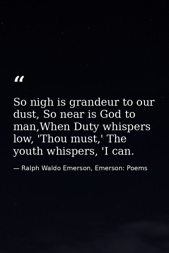 So nigh is grandeur to our dust, So near is God to man,When Duty whispers low, 'Thou must,' The youth whispers, 'I can. — Ralph Waldo Emerson, Emerson: Poems