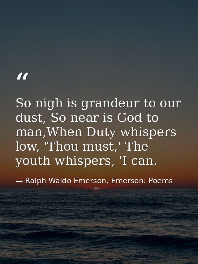 So nigh is grandeur to our dust, So near is God to man,When Duty whispers low, 'Thou must,' The youth whispers, 'I can. — Ralph Waldo Emerson, Emerson: Poems