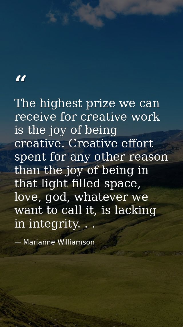 The highest prize we can receive for creative work is the joy of being creative. Creative effort spent for any other rea — Marianne Williamson