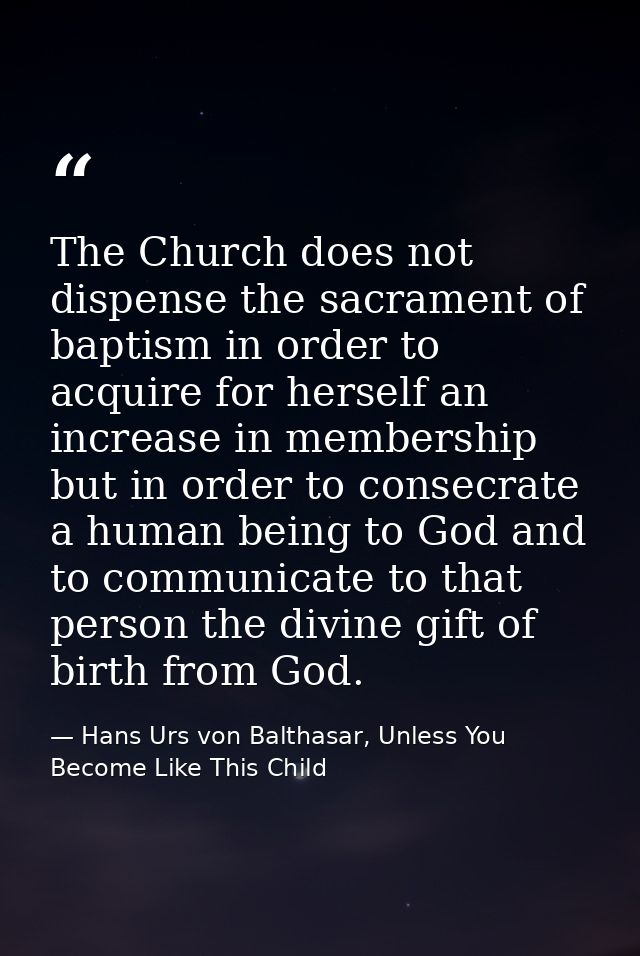 The Church does not dispense the sacrament of baptism in order to acquire for herself an increase in membership but in o — Hans Urs von Balthasar, Unless You Become Like This Child