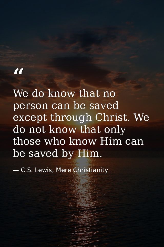 We do know that no person can be saved except through Christ. We do not know that only those who know Him can be saved b — C.S. Lewis, Mere Christianity