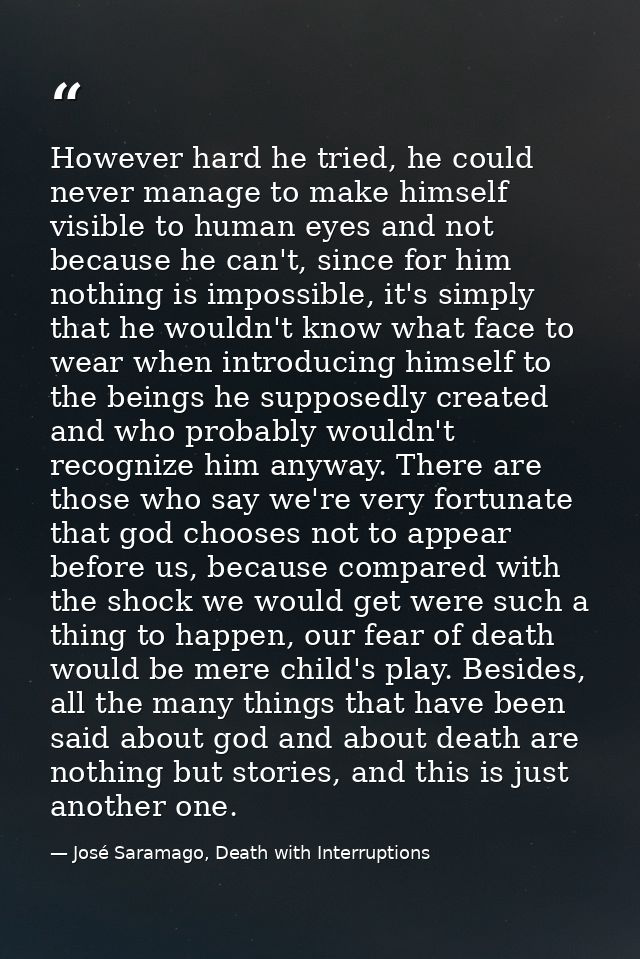 However hard he tried, he could never manage to make himself visible to human eyes and not because he can't, since for h — José Saramago, Death with Interruptions