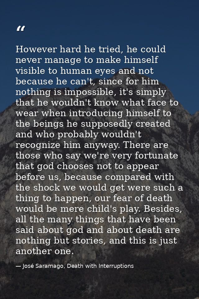 However hard he tried, he could never manage to make himself visible to human eyes and not because he can't, since for h — José Saramago, Death with Interruptions
