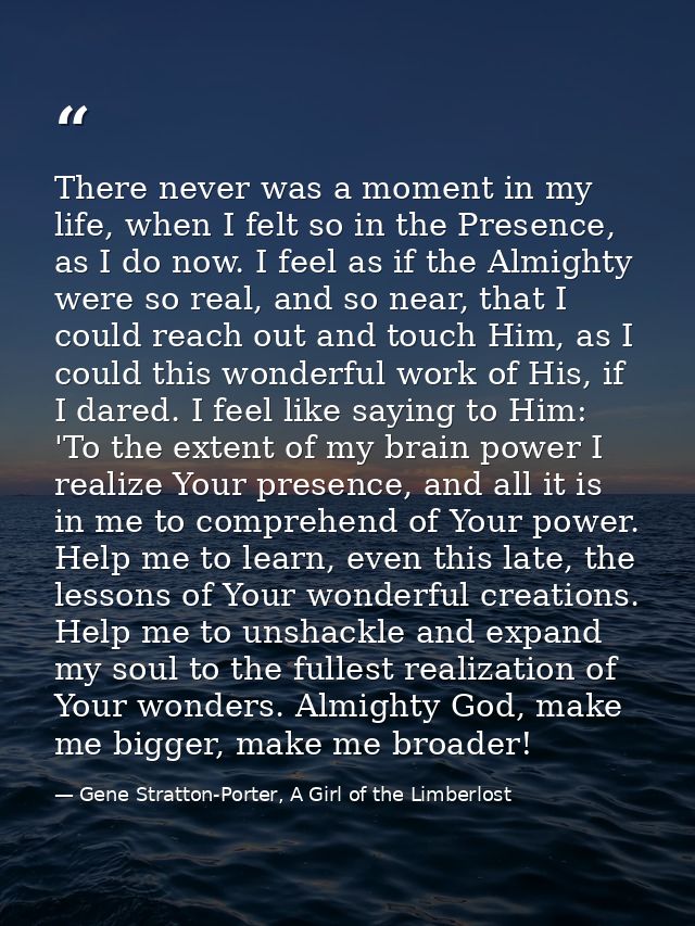 There never was a moment in my life, when I felt so in the Presence, as I do now. I feel as if the Almighty were so real — Gene Stratton-Porter, A Girl of the Limberlost