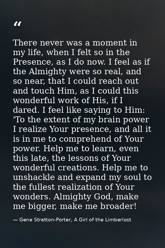 There never was a moment in my life, when I felt so in the Presence, as I do now. I feel as if the Almighty were so real — Gene Stratton-Porter, A Girl of the Limberlost