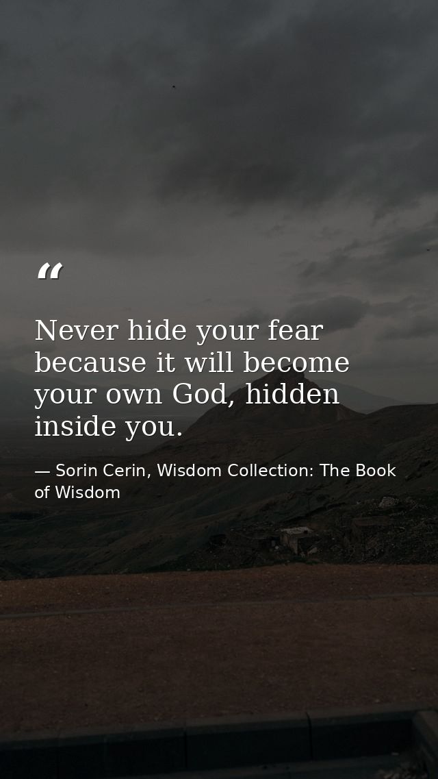 Never hide your fear because it will become your own God, hidden inside you. — Sorin Cerin, Wisdom Collection: The Book of Wisdom