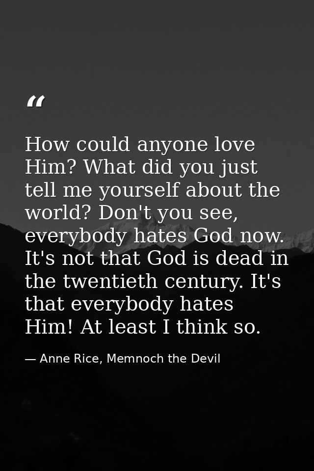 How could anyone love Him? What did you just tell me yourself about the world? Don't you see, everybody hates God now. I — Anne Rice, Memnoch the Devil
