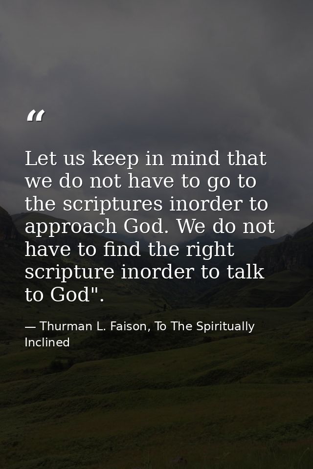 Let us keep in mind that we do not have to go to the scriptures inorder to approach God. We do not have to find the righ — Thurman L. Faison, To The Spiritually Inclined