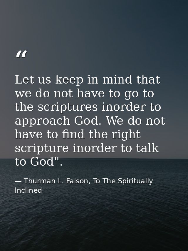 Let us keep in mind that we do not have to go to the scriptures inorder to approach God. We do not have to find the righ — Thurman L. Faison, To The Spiritually Inclined