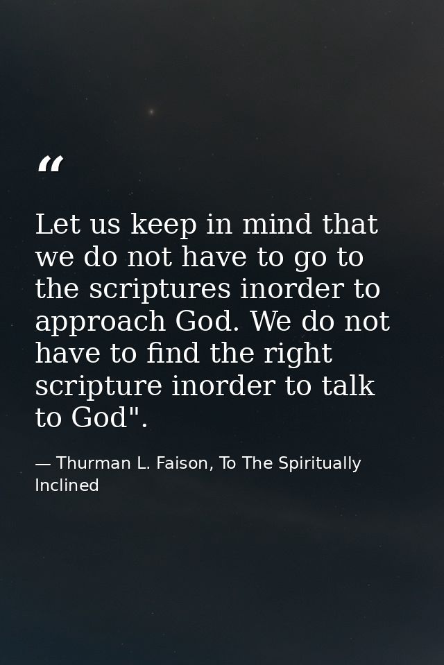 Let us keep in mind that we do not have to go to the scriptures inorder to approach God. We do not have to find the righ — Thurman L. Faison, To The Spiritually Inclined
