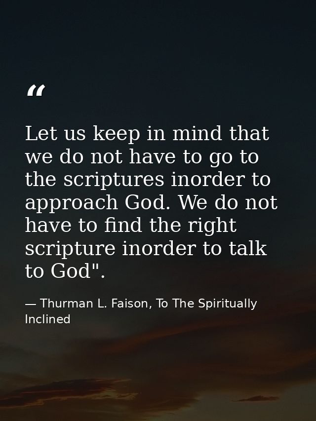 Let us keep in mind that we do not have to go to the scriptures inorder to approach God. We do not have to find the righ — Thurman L. Faison, To The Spiritually Inclined