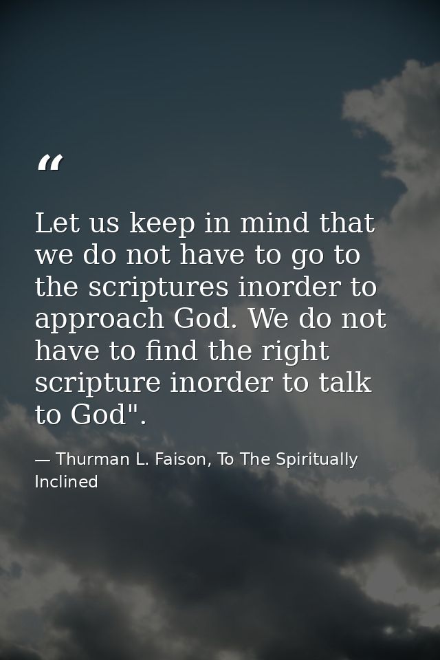 Let us keep in mind that we do not have to go to the scriptures inorder to approach God. We do not have to find the righ — Thurman L. Faison, To The Spiritually Inclined